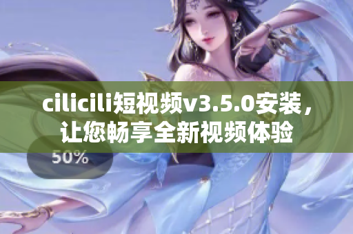 cilicili短視頻v3.5.0安裝，讓您暢享全新視頻體驗(yàn)