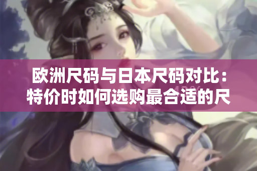 歐洲尺碼與日本尺碼對比：特價時如何選購最合適的尺碼？