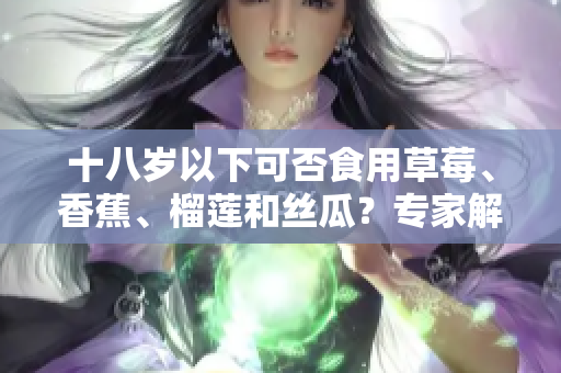 十八歲以下可否食用草莓、香蕉、榴蓮和絲瓜？專家解答年輕人食用這些水果的安全性