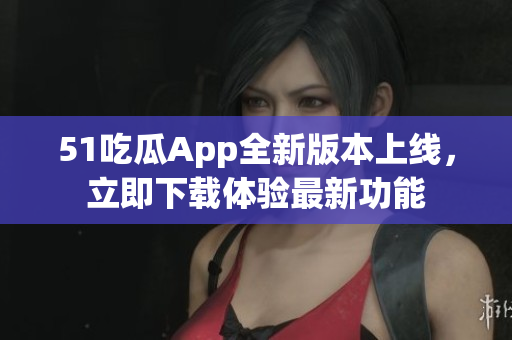 51吃瓜App全新版本上線，立即下載體驗最新功能