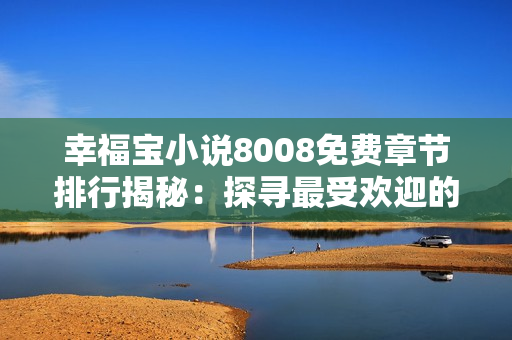 幸福寶小說8008免費(fèi)章節(jié)排行揭秘：探尋最受歡迎的故事情節(jié)