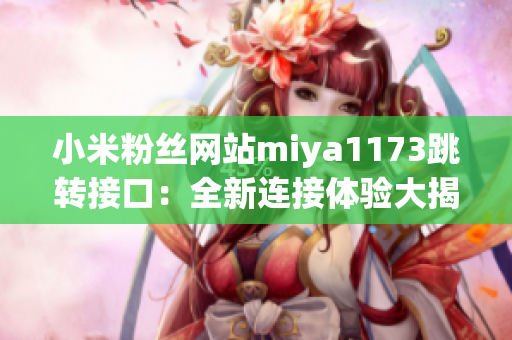 小米粉絲網(wǎng)站miya1173跳轉(zhuǎn)接口：全新連接體驗(yàn)大揭秘