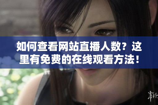 如何查看網(wǎng)站直播人數(shù)？這里有免費(fèi)的在線觀看方法！