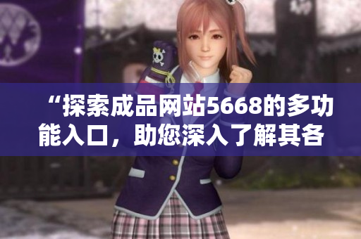 “探索成品網(wǎng)站5668的多功能入口，助您深入了解其各項(xiàng)特性與服務(wù)”