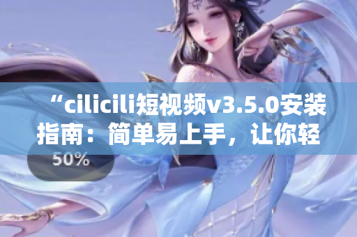 “cilicili短視頻v3.5.0安裝指南：簡(jiǎn)單易上手，讓你輕松體驗(yàn)最新版本”