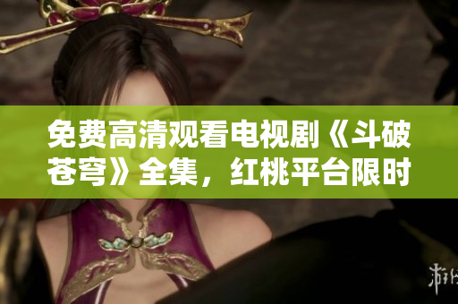 免費高清觀看電視劇《斗破蒼穹》全集，紅桃平臺限時放送
