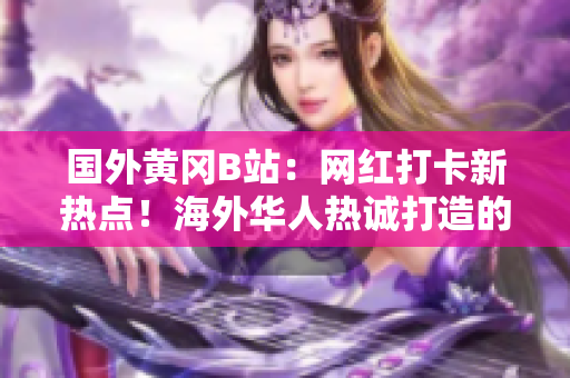 國外黃岡B站：網(wǎng)紅打卡新熱點(diǎn)！海外華人熱誠打造的二次元樂園吸引萬眾矚目