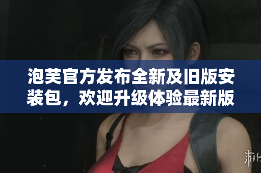 泡芙官方發(fā)布全新及舊版安裝包，歡迎升級體驗(yàn)最新版本