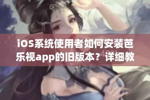 iOS系統(tǒng)使用者如何安裝芭樂視app的舊版本？詳細(xì)教程分享