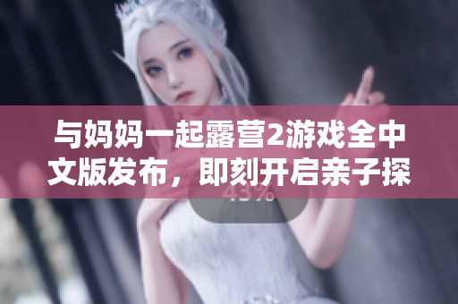 與媽媽一起露營2游戲全中文版發(fā)布，即刻開啟親子探險(xiǎn)之旅
