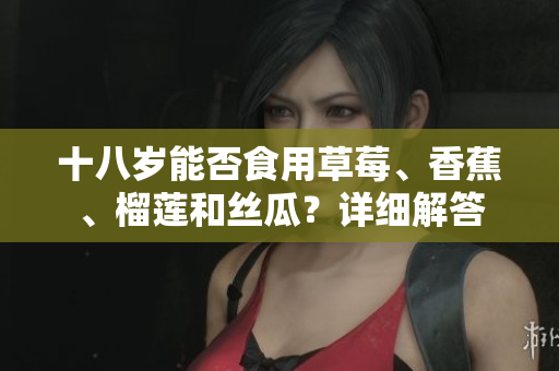十八歲能否食用草莓、香蕉、榴蓮和絲瓜？詳細(xì)解答
