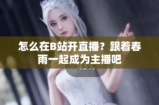 怎么在B站開直播？跟著春雨一起成為主播吧