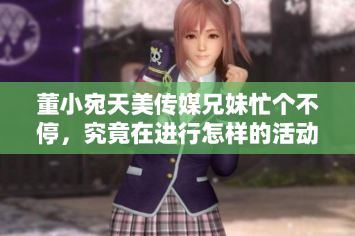 董小宛天美傳媒兄妹忙個不停，究竟在進行怎樣的活動？