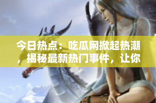今日熱點(diǎn)：吃瓜網(wǎng)掀起熱潮，揭秘最新熱門事件，讓你盡情吃瓜！