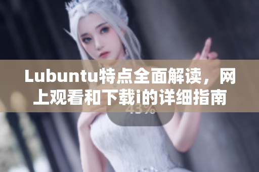 Lubuntu特點全面解讀，網上觀看和下載i的詳細指南