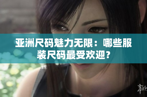 亞洲尺碼魅力無(wú)限：哪些服裝尺碼最受歡迎？