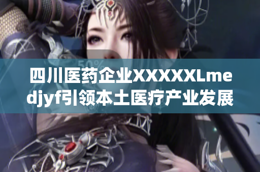 四川醫(yī)藥企業(yè)XXXXXLmedjyf引領(lǐng)本土醫(yī)療產(chǎn)業(yè)發(fā)展，積極擴(kuò)大全球市場(chǎng)份額