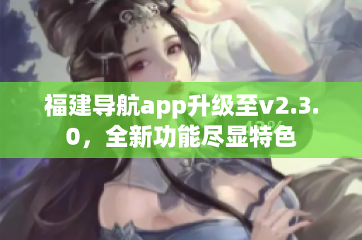 福建導航app升級至v2.3.0，全新功能盡顯特色