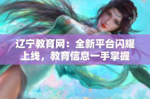 遼寧教育網(wǎng)：全新平臺(tái)閃耀上線，教育信息一手掌握