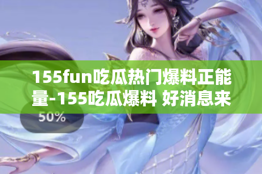 155fun吃瓜熱門爆料正能量-155吃瓜爆料 好消息來襲，正能量爆棚!