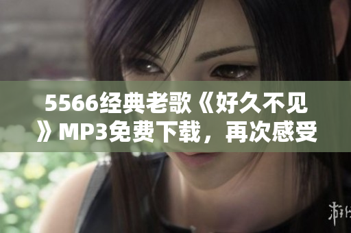 5566經(jīng)典老歌《好久不見》MP3免費下載，再次感受經(jīng)典勵志音樂的魅力