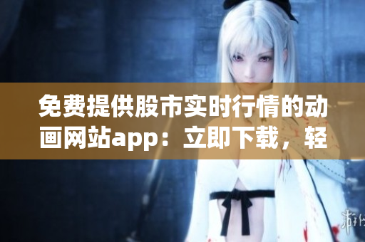 免費(fèi)提供股市實(shí)時(shí)行情的動(dòng)畫網(wǎng)站app：立即下載，輕松查看最新行情