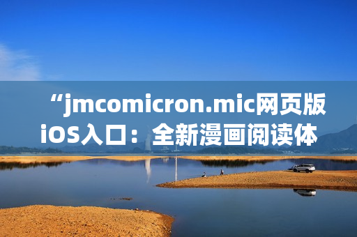 “jmcomicron.mic網(wǎng)頁(yè)版iOS入口：全新漫畫(huà)閱讀體驗(yàn)，盡在移動(dòng)設(shè)備上輕松暢享！”