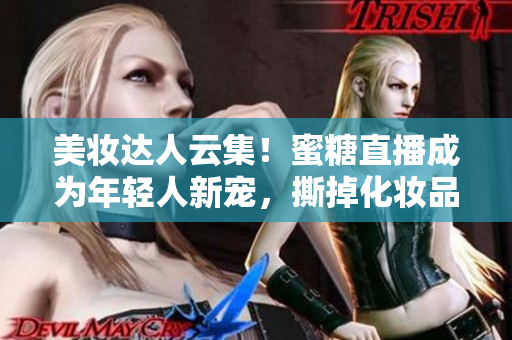 美妝達(dá)人云集！蜜糖直播成為年輕人新寵，撕掉化妝品虛假面紗