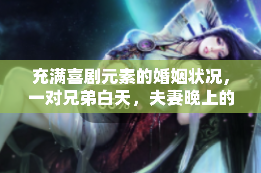 充滿喜劇元素的婚姻狀況，一對(duì)兄弟白天，夫妻晚上的獨(dú)特角色轉(zhuǎn)換方式