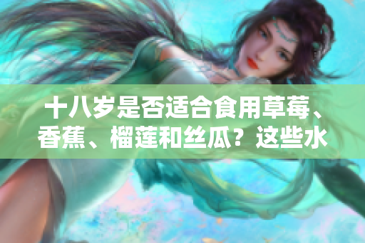 十八歲是否適合食用草莓、香蕉、榴蓮和絲瓜？這些水果適合年輕人嗎？