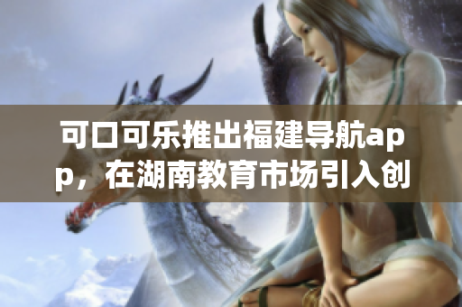 可口可樂(lè)推出福建導(dǎo)航app，在湖南教育市場(chǎng)引入創(chuàng)新力 