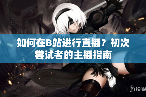 如何在B站進(jìn)行直播？初次嘗試者的主播指南