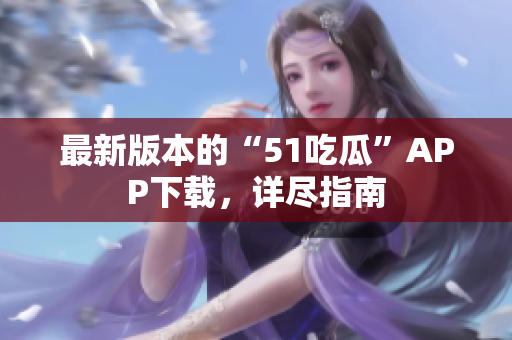 最新版本的“51吃瓜”APP下載，詳盡指南