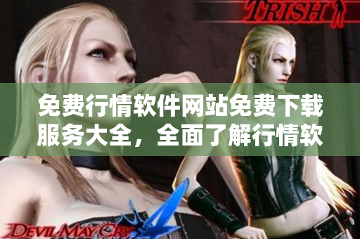 免費行情軟件網(wǎng)站免費下載服務(wù)大全，全面了解行情軟件種類及下載入口