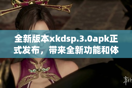 全新版本xkdsp.3.0apk正式發(fā)布，帶來全新功能和體驗