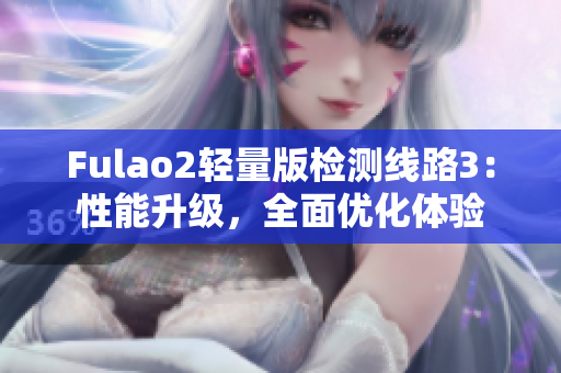 Fulao2輕量版檢測線路3：性能升級，全面優(yōu)化體驗