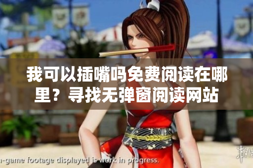 我可以插嘴嗎免費(fèi)閱讀在哪里？尋找無(wú)彈窗閱讀網(wǎng)站