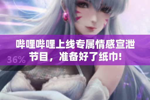 嗶哩嗶哩上線專屬情感宣泄節(jié)目，準(zhǔn)備好了紙巾!