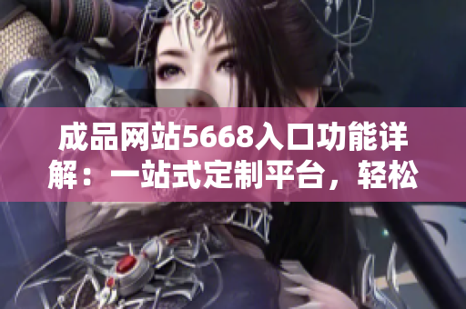 成品網(wǎng)站5668入口功能詳解：一站式定制平臺(tái)，輕松實(shí)現(xiàn)個(gè)性化定制需求