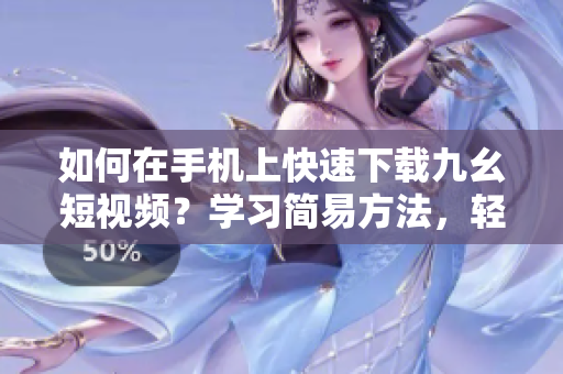 如何在手機(jī)上快速下載九幺短視頻？學(xué)習(xí)簡易方法，輕松實現(xiàn)視頻下載！