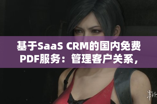 基于SaaS CRM的國(guó)內(nèi)免費(fèi)PDF服務(wù)：管理客戶(hù)關(guān)系，擴(kuò)展業(yè)務(wù)領(lǐng)域