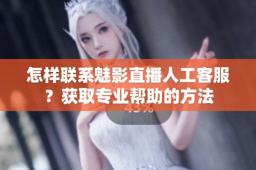 怎樣聯(lián)系魅影直播人工客服？獲取專業(yè)幫助的方法