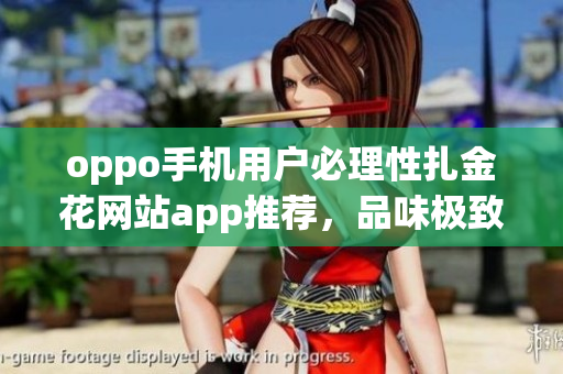 oppo手機(jī)用戶必理性扎金花網(wǎng)站app推薦，品味極致黃金游戲體驗