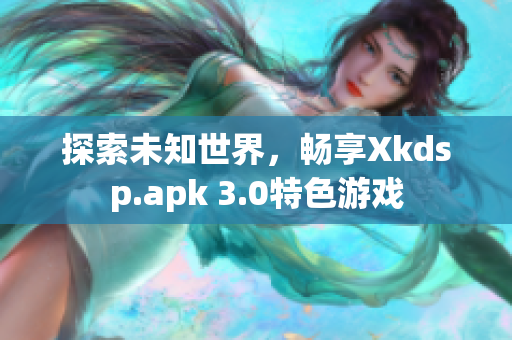 探索未知世界，暢享Xkdsp.apk 3.0特色游戲