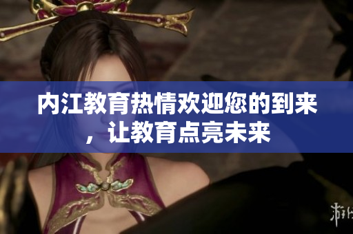 內(nèi)江教育熱情歡迎您的到來，讓教育點(diǎn)亮未來