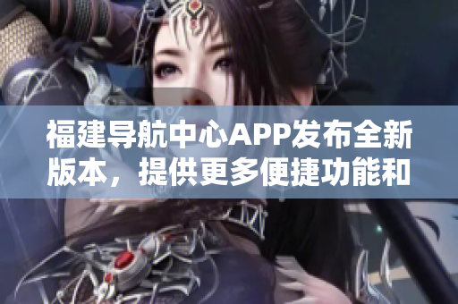 福建導(dǎo)航中心APP發(fā)布全新版本，提供更多便捷功能和個(gè)性化服務(wù)