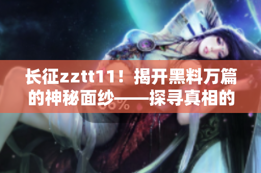 長征zztt11！揭開黑料萬篇的神秘面紗——探尋真相的探索報道