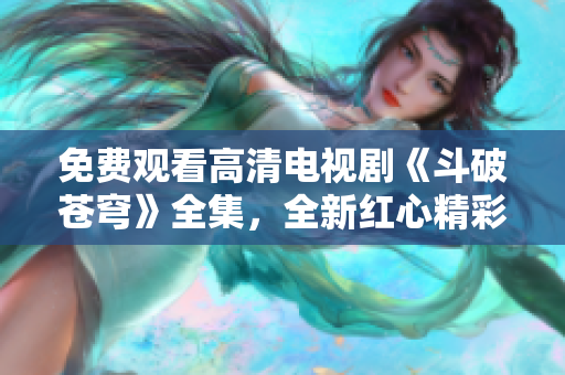 免費(fèi)觀看高清電視劇《斗破蒼穹》全集，全新紅心精彩呈現(xiàn)