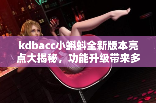 kdbacc小蝌蚪全新版本亮點大揭秘，功能升級帶來多重驚喜