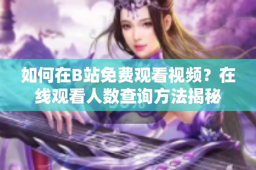 如何在B站免費(fèi)觀看視頻？在線觀看人數(shù)查詢方法揭秘